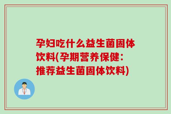 孕妇吃什么益生菌固体饮料(孕期营养保健：推荐益生菌固体饮料)