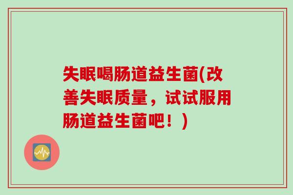 喝肠道益生菌(改善质量，试试服用肠道益生菌吧！)