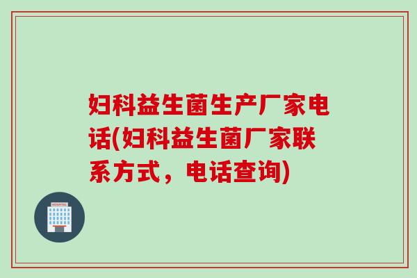 妇科益生菌生产厂家电话(妇科益生菌厂家联系方式，电话查询)