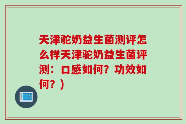 天津驼奶益生菌测评怎么样天津驼奶益生菌评测：口感如何？功效如何？)
