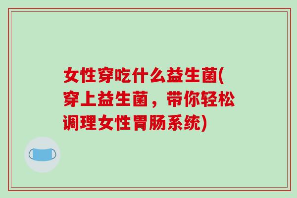 女性穿吃什么益生菌(穿上益生菌，带你轻松调理女性系统)
