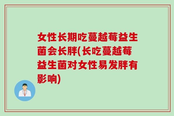 女性长期吃蔓越莓益生菌会长胖(长吃蔓越莓益生菌对女性易发胖有影响)