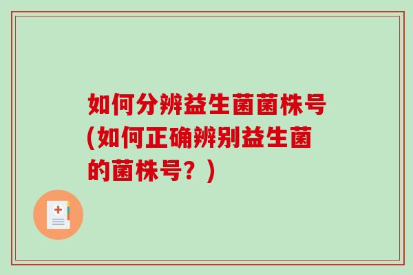 如何分辨益生菌菌株号(如何正确辨别益生菌的菌株号？)