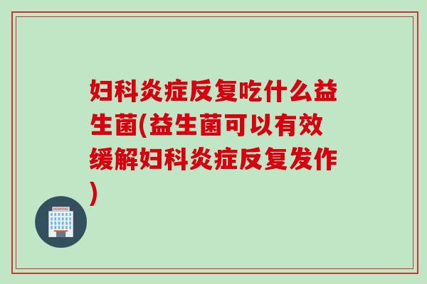 妇科炎症反复吃什么益生菌(益生菌可以有效缓解妇科炎症反复发作)