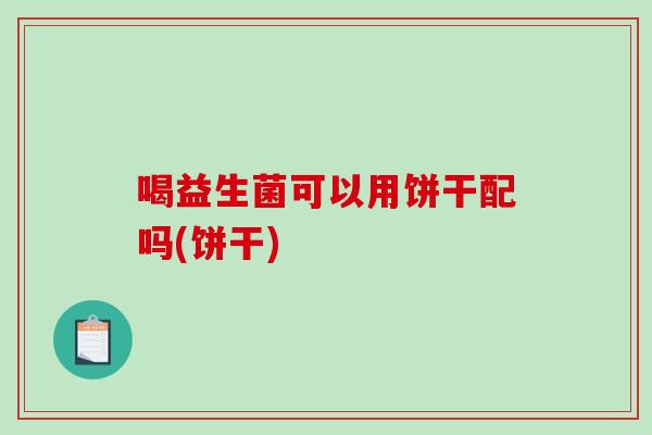 喝益生菌可以用饼干配吗(饼干) 喝益生菌可以用饼干配吗(饼干)