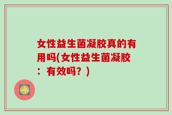 女性益生菌凝胶真的有用吗(女性益生菌凝胶：有效吗？)