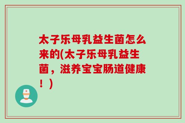 太子乐母乳益生菌怎么来的(太子乐母乳益生菌，滋养宝宝肠道健康！)