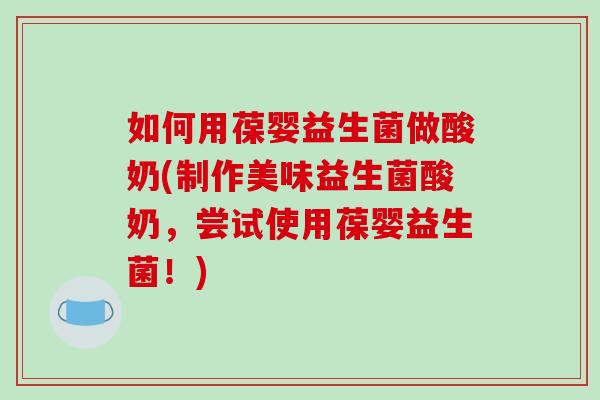 如何用葆婴益生菌做酸奶(制作美味益生菌酸奶，尝试使用葆婴益生菌！)