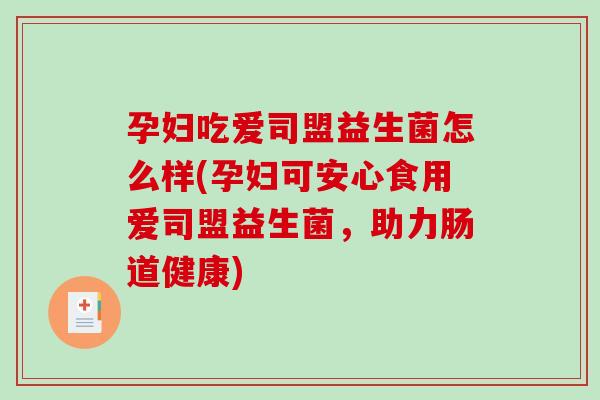 孕妇吃爱司盟益生菌怎么样(孕妇可安心食用爱司盟益生菌，助力肠道健康)