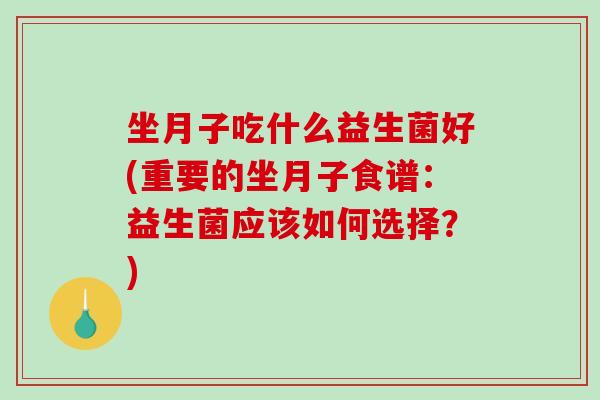 坐月子吃什么益生菌好(重要的坐月子食谱：益生菌应该如何选择？)