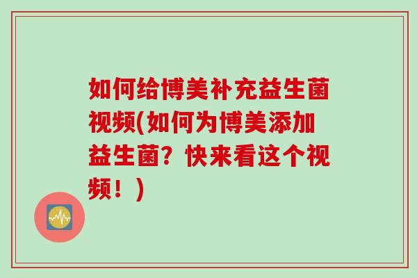 如何给博美补充益生菌视频(如何为博美添加益生菌？快来看这个视频！)