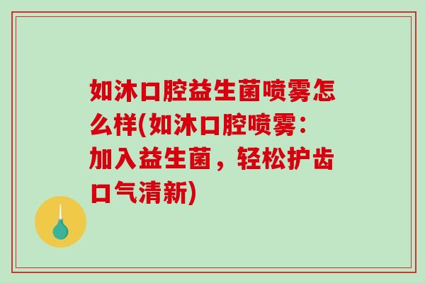 如沐口腔益生菌喷雾怎么样(如沐口腔喷雾：加入益生菌，轻松护齿口气清新)
