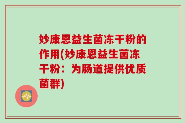 妙康恩益生菌冻干粉的作用(妙康恩益生菌冻干粉：为肠道提供优质菌群)