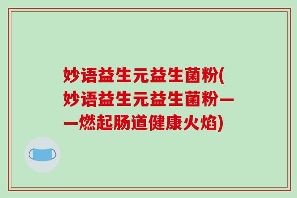 妙语益生元益生菌粉(妙语益生元益生菌粉——燃起肠道健康火焰)
