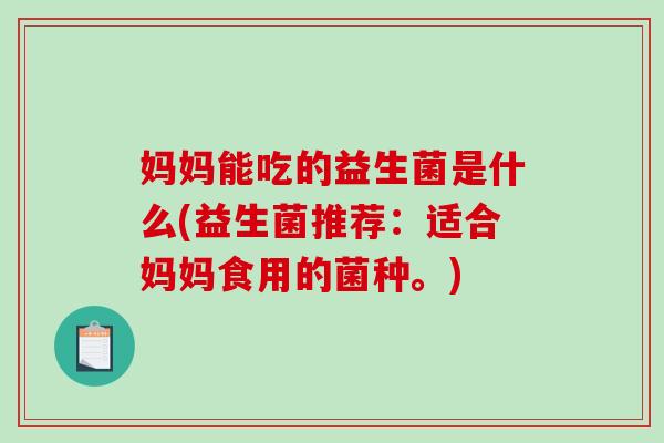 妈妈能吃的益生菌是什么(益生菌推荐：适合妈妈食用的菌种。)