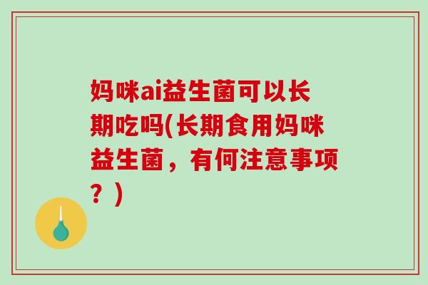 妈咪ai益生菌可以长期吃吗(长期食用妈咪益生菌，有何注意事项？)