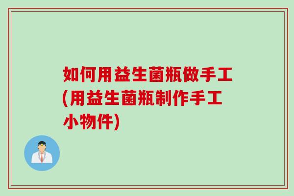 如何用益生菌瓶做手工(用益生菌瓶制作手工小物件)