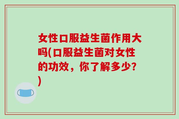 女性口服益生菌作用大吗(口服益生菌对女性的功效，你了解多少？)