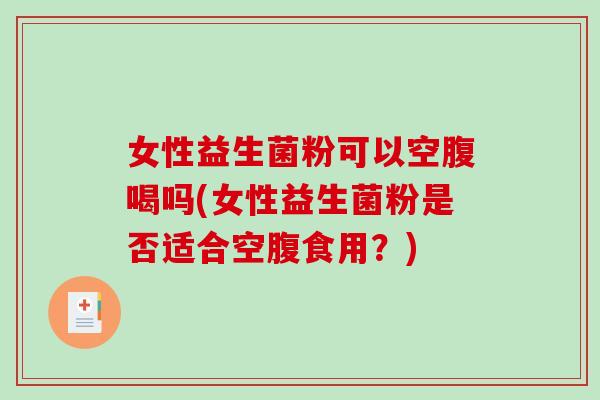 女性益生菌粉可以空腹喝吗(女性益生菌粉是否适合空腹食用？)