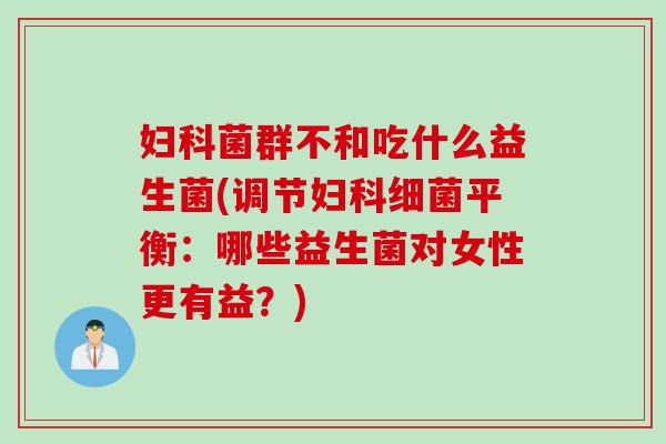 妇科菌群不和吃什么益生菌(调节妇科细菌平衡：哪些益生菌对女性更有益？)