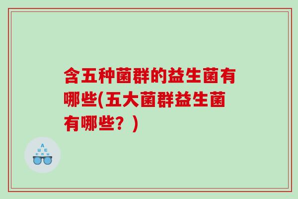 含五种菌群的益生菌有哪些(五大菌群益生菌有哪些？)