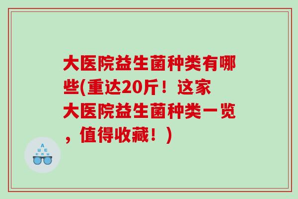 大医院益生菌种类有哪些(重达20斤！这家大医院益生菌种类一览，值得收藏！)