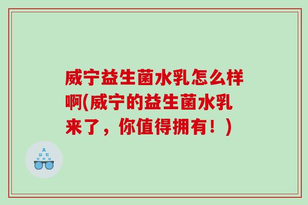 威宁益生菌水乳怎么样啊(威宁的益生菌水乳来了，你值得拥有！)