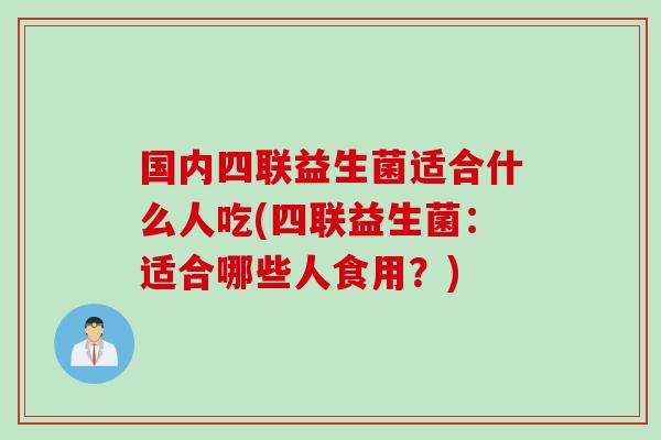 国内四联益生菌适合什么人吃(四联益生菌：适合哪些人食用？)