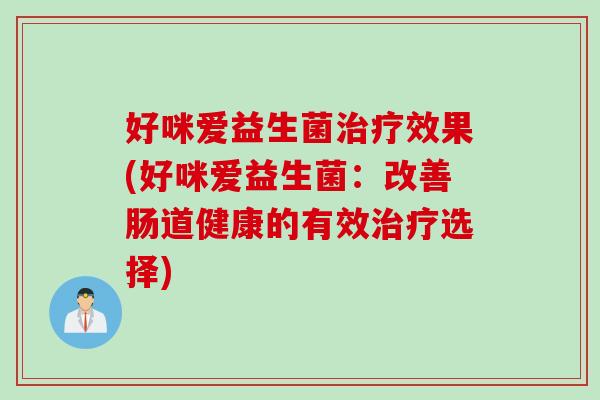 好咪爱益生菌治疗效果(好咪爱益生菌：改善肠道健康的有效治疗选择)