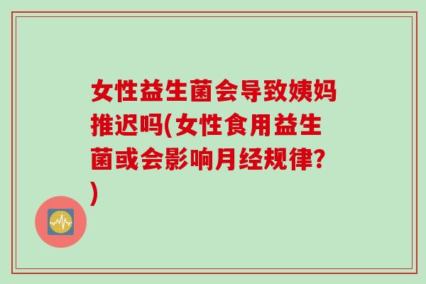 女性益生菌会导致姨妈推迟吗(女性食用益生菌或会影响月经规律？)