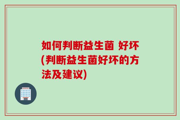 如何判断益生菌 好坏(判断益生菌好坏的方法及建议)