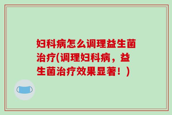 妇科病怎么调理益生菌治疗(调理妇科病，益生菌治疗效果显著！)
