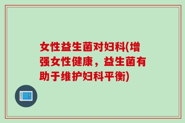 女性益生菌对妇科(增强女性健康，益生菌有助于维护妇科平衡)