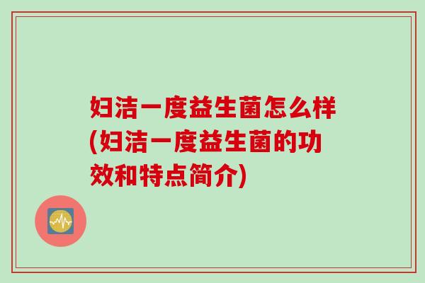 妇洁一度益生菌怎么样(妇洁一度益生菌的功效和特点简介)