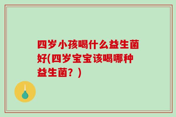 四岁小孩喝什么益生菌好(四岁宝宝该喝哪种益生菌？)