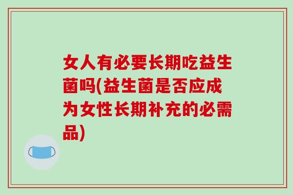 女人有必要长期吃益生菌吗(益生菌是否应成为女性长期补充的必需品) 女人有必要长期吃益生菌吗(益生菌是否应成为女性长期补充的必需品)