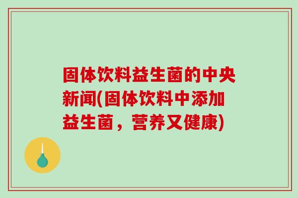 固体饮料益生菌的中央新闻(固体饮料中添加益生菌，营养又健康)