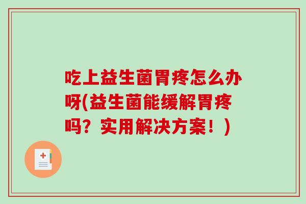 吃上益生菌胃疼怎么办呀(益生菌能缓解胃疼吗？实用解决方案！)