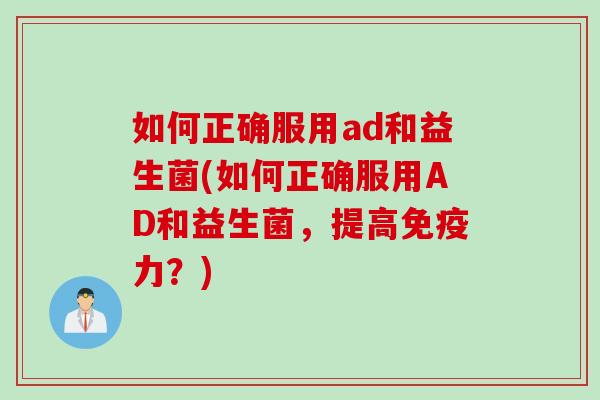 如何正确服用ad和益生菌(如何正确服用AD和益生菌，提高免疫力？)