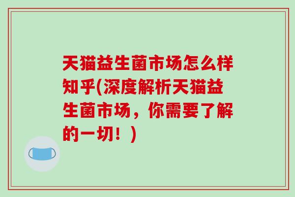 天猫益生菌市场怎么样知乎(深度解析天猫益生菌市场,你需要了解的一切!) 天猫益生菌市场怎么样知乎(深度解析天猫益生菌市场,你需要了解的一切!)