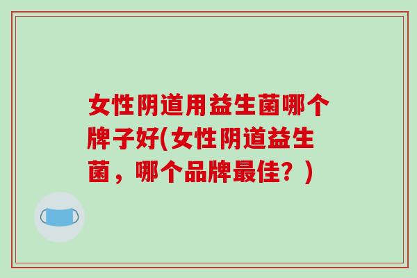 女性阴道用益生菌哪个牌子好(女性阴道益生菌，哪个品牌最佳？)