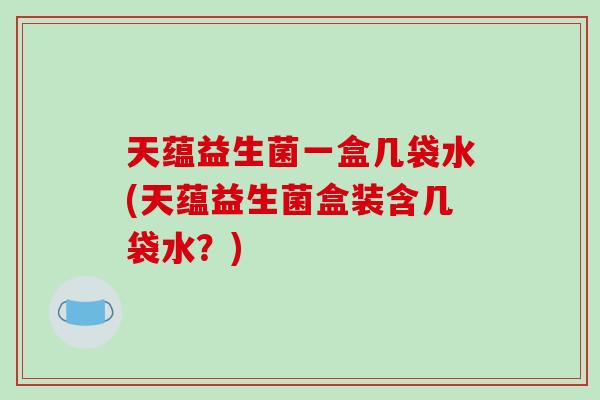 天蕴益生菌一盒几袋水(天蕴益生菌盒装含几袋水？)