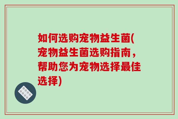 如何选购宠物益生菌(宠物益生菌选购指南，帮助您为宠物选择最佳选择)
