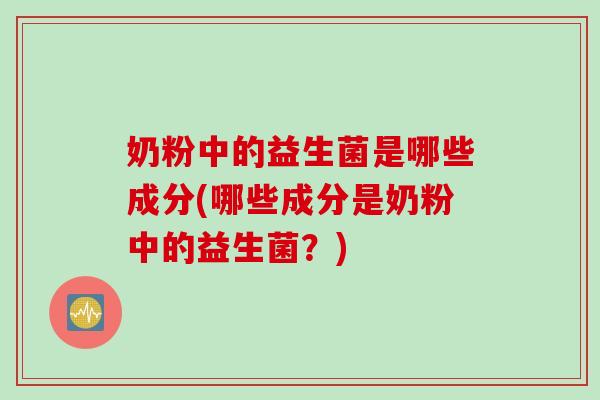 奶粉中的益生菌是哪些成分(哪些成分是奶粉中的益生菌？)