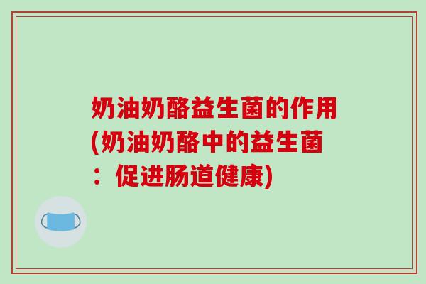 奶油奶酪益生菌的作用(奶油奶酪中的益生菌：促进肠道健康)