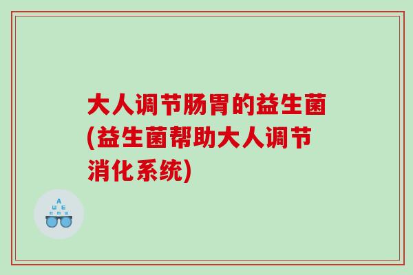 大人调节肠胃的益生菌(益生菌帮助大人调节消化系统)
