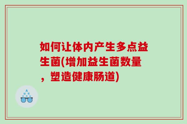 如何让体内产生多点益生菌(增加益生菌数量，塑造健康肠道)