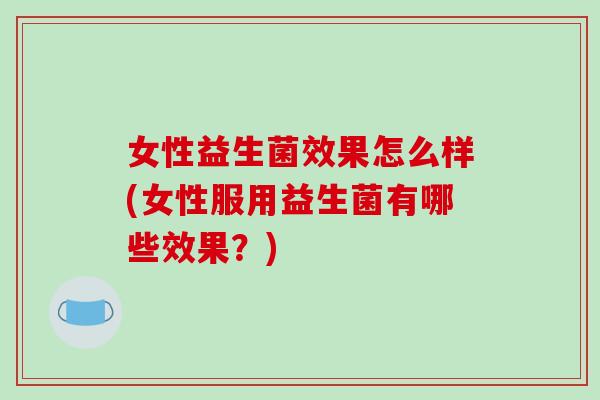 女性益生菌效果怎么样(女性服用益生菌有哪些效果？)