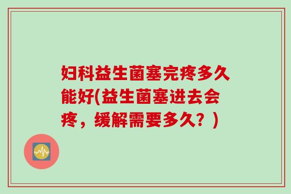 妇科益生菌塞完疼多久能好(益生菌塞进去会疼，缓解需要多久？)