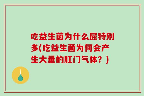 吃益生菌为什么屁特别多(吃益生菌为何会产生大量的肛门气体？)